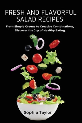 Fresh and Flavorful Salad Recipes: From Simple Greens to Creative Combinations, Discover the Joy of Healthy Eating Paperback Sophia Taylor