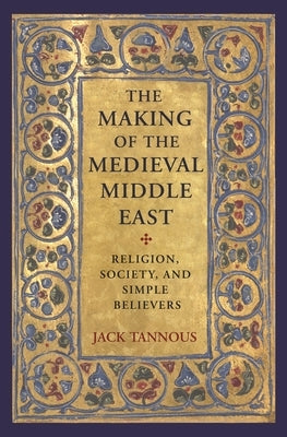 The Making of the Medieval Middle East: Religion, Society, and Simple Believers Paperback Princeton University Press