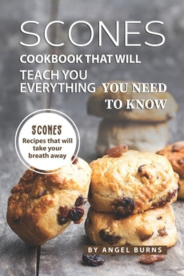 Scones Cookbook That Will Teach You Everything You Need to Know: Scones Recipes That Will Take Your Breath Away Paperback Independently Published
