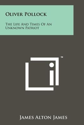 Oliver Pollock: The Life And Times Of An Unknown Patriot Paperback Literary Licensing, LLC