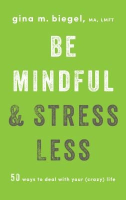 Be Mindful and Stress Less: 50 Ways to Deal with Your (Crazy) Life by Biegel, Gina