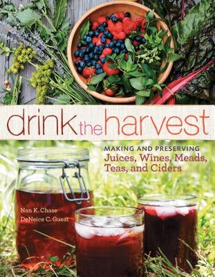Drink the Harvest: Making and Preserving Juices, Wines, Meads, Teas, and Ciders Storey Publishing