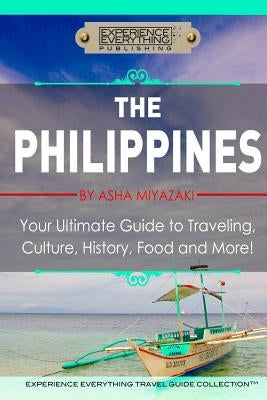 The Philippines: Your Ultimate Guide to Traveling, Culture, History, Food and More: Experience Everything Travel Guide Collection Paperback Experience Everything Publishing