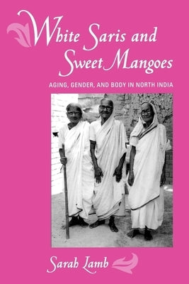 White Saris and Sweet Mangoes: Aging, Gender, and Body in North India Paperback University of California Press