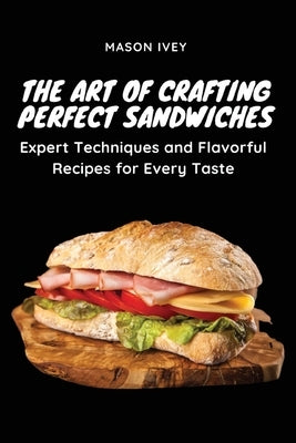 The Art of Crafting Perfect Sandwiches: Expert Techniques and Flavorful Recipes for Every Taste Paperback Mason Ivey