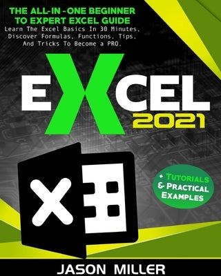 Excel 2021: The All-In-One Beginner To Expert Excel Guide. Learn The Excel Basics In 30 Minutes, Discover Formulas, Functions, Tip Paperback Jason Miller