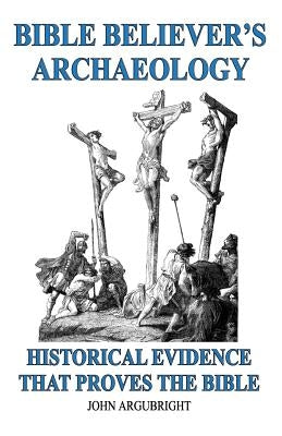 Bible Believer's Archaeology, Volume 1: Historical Evidence That Proves the Bible Paperback John Argubright