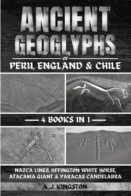 Ancient Geoglyphs Of Peru, England & Chile: Nazca Lines, Uffington White Horse, Atacama Giant & Paracas Candelabra by Kingston, A. J.