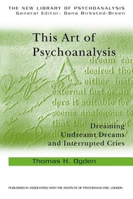 This Art of Psychoanalysis: Dreaming Undreamt Dreams and Interrupted Cries by Ogden, Thomas H.