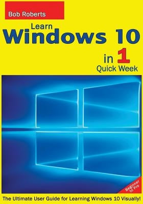 Learn Windows 10 in 1 Quick Week. Beginner to Pro.: The Ultimate User Guide for Learning Windows 10 Visually! Paperback Createspace Independent Publishing Platform