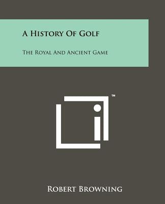A History Of Golf: The Royal And Ancient Game Paperback Literary Licensing, LLC