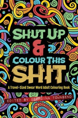 Shut Up & Colour This Shit: A TRAVEL-Size Swear Word Adult Colouring Book by Townsend, Georgina