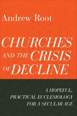 Churches and the Crisis of Decline: A Hopeful, Practical Ecclesiology for a Secular Age Baker Academic