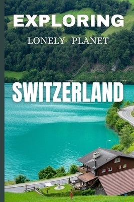 Exploring lonely planet Switzerland: Your Ultimate Travel Guide to Alpine Adventures Paperback Seth Thrones