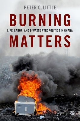 Burning Matters: Life, Labor, and E-Waste Pyropolitics in Ghana Paperback Oxford University Press, USA