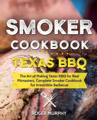 Smoker Cookbook: Texas BBQ: The Art of Making Texas BBQ for Real Pitmasters, Complete Smoker Cookbook for Irresistible Barbecue Paperback Independently Published