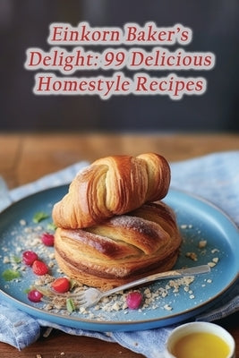 Einkorn Baker's Delight: 99 Delicious Homestyle Recipes Paperback Independently Published