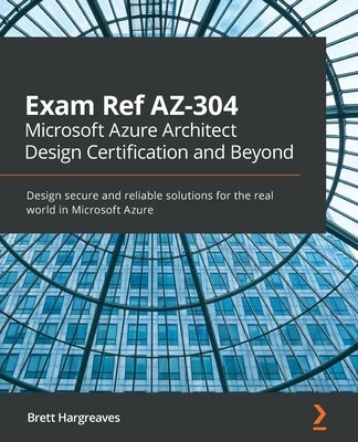 Exam Ref AZ-304 Microsoft Azure Architect Design Certification and Beyond: Design secure and reliable solutions for the real world in Microsoft Azure Paperback Packt Publishing