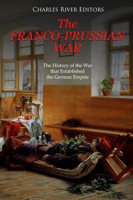 The Franco-Prussian War: The History of the War that Established the German Empire Paperback Createspace Independent Publishing Platform