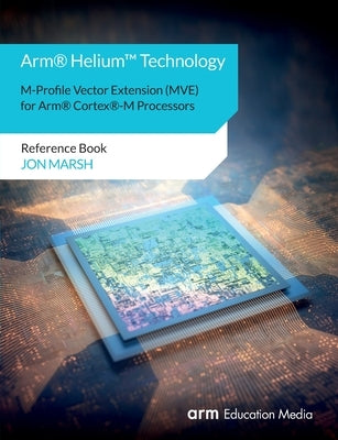 Arm(R) Helium(TM) Technology M-Profile Vector Extension (MVE) for Arm(R) Cortex(R)-M Processors: Reference Book Paperback Arm Education Media