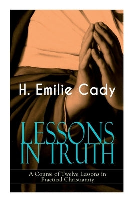 Lessons in Truth - A Course of Twelve Lessons in Practical Christianity: How to Enhance Your Confidence and Your Inner Power & How to Improve Your Spi Paperback E-Artnow