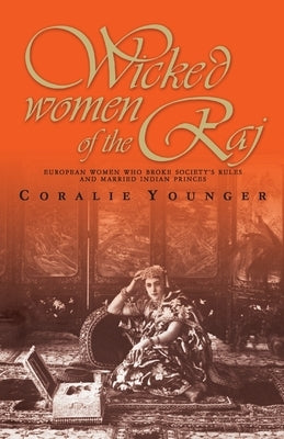 Wicked Women Of The Raj: European Women Who Broke Society Rules And Married Life by Younger, Coralie