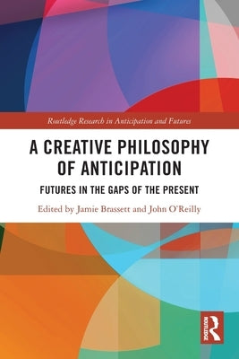 A Creative Philosophy of Anticipation: Futures in the Gaps of the Present by Brassett, Jamie