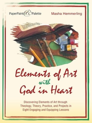 Elements of Art with God in Heart: Discovering Elements of Art Through Theology, Theory, Practice, and Projects in Eight Engaging and Equipping Lesson Paperback WestBow Press