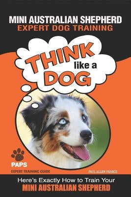 MINI AUSTRALIAN SHEPHERD Expert Dog Training: Think Like a Dog Here's Exactly How to Train Your Mini Australian Shepherd Paperback Independently Published