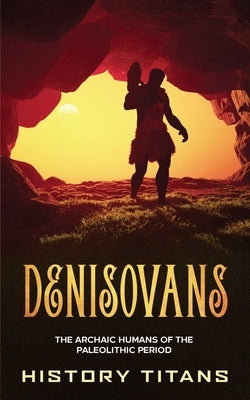 Denisovans: The Archaic Humans of the Paleolithic Period by Titans, History