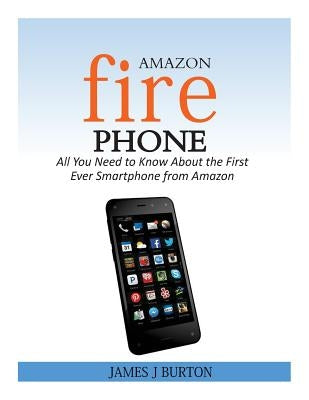 Amazon Fire Phone: All You Need to Know About the First Ever Smartphone from Amazon Paperback Createspace Independent Publishing Platform