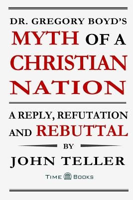 Dr. Gregory Boyd's Myth of a Christian Nation: A Reply, Refutation and Rebuttal Paperback Tellerbooks - Time Books