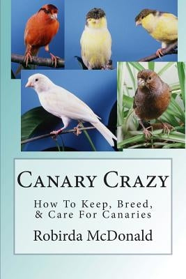 Canary Crazy: How To Keep, Breed, & Care For Canaries Paperback Createspace Independent Publishing Platform