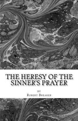 The Heresy of the Sinner's Prayer: or the Deception and Damnation of the Sinner's Prayer Paperback Createspace Independent Publishing Platform