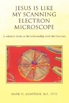 Jesus Is Like My Scanning Electron Microscope: (A Scientist Looks at His Relationship with the Creator) Paperback iUniverse