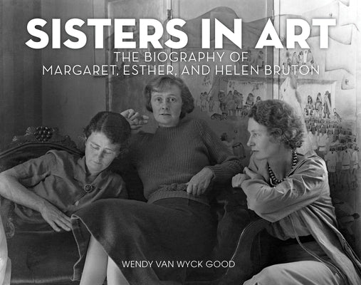 Sisters in Art: The Biography of Margaret, Esther, and Helen Bruton by Good, Wendy Van Wyck