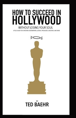 How to Succeed in Hollywood Without Losing Your Soul: A Field Guide for Christian Screenwriters, Actors, Producers, Directors, and More Paperback Movieguide
