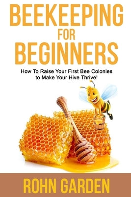 Beekeeping for Beginners: How to Raise Your First Bee Colonies to Make Your Hive Thrive! Paperback Independently Published