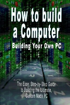 How to Build a Computer: Building Your Own PC - The Easy, Step-By-Step Guide to Building the Ultimate, Custom Made PC Paperback www.bnpublishing.com