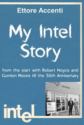 My Intel Story: from the start with Robert Noyce and Gordon Moore till the 50th Anniversary Paperback Independently Published