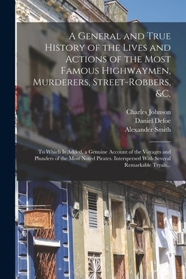 A General and True History of the Lives and Actions of the Most Famous Highwaymen, Murderers, Street-robbers, &c.: To Which is Added, a Genuine Accoun Paperback Legare Street Press
