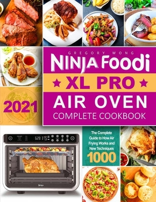 Ninja Foodi XL Pro Air Oven Complete Cookbook 2021: The Complete Guide to How Air Frying Works and New Techniques 1000 - Whole Roast, Broil, Bake, Deh Paperback Independently Published