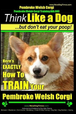 Pembroke Welsh Corgi, Pembroke Welsh Corgi Training AAA AKC: Think Like a Dog, But Don't Eat Your Poop! - Breed Expert Dog Training: Here's EXACTLY Ho Paperback Createspace Independent Publishing Platform