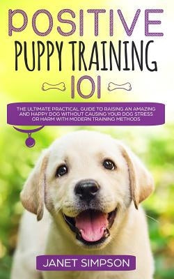 Positive Puppy Training 101: The Ultimate Practical Guide to Raising an Amazing and Happy Dog Without Causing Your Dog Stress or Harm With Modern T Paperback Charlie Piper