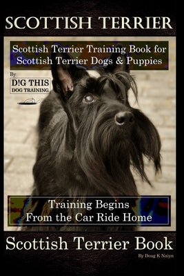 Scottish Terrier Training Book for Scottish Terrier Dogs & Scottish Terrier Puppies By D!G THIS DOG Training, Training Begins From the Car Ride Home, Paperback Independently Published