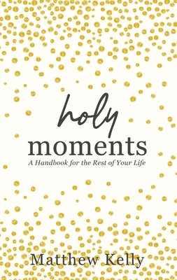 Holy Moments: A Handbook for the Rest of Your Life by Kelly, Matthew