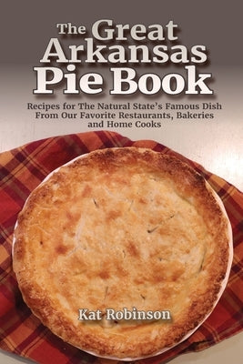 The Great Arkansas Pie Book: Recipes for The Natural State's Famous Dish From Our Favorite Restaurants, Bakeries and Home Cooks Paperback Tonti Press