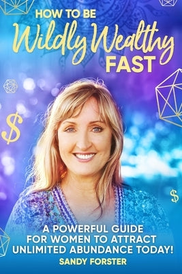 How To Be Wildly Wealthy FAST: A Powerful Guide For Women To Attract Unlimited Abundance Today! Paperback Universal Prosperity Pty Ltd
