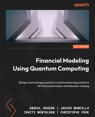 Financial Modeling Using Quantum Computing: Design and manage quantum machine learning solutions for financial analysis and decision making Paperback Packt Publishing