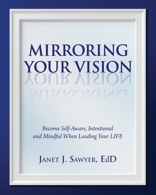 Mirroring Your Vision: Become Self-Aware, Intentional and Mindful When Leading Your LIFE by Sawyer, Janet